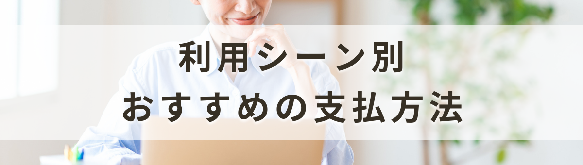 利用シーン別・おすすめの支払方法